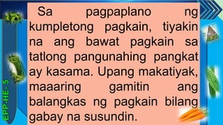 z
Sa pagpaplano ng
kumpletong pagkain, tiyakin
na ang bawat pagkain sa
tatlong pangunahing pangkat
ay kasama. Upang makatiyak,
maaaring gamitin ang
balangkas ng pagkain bilang
gabay na susundin.
 