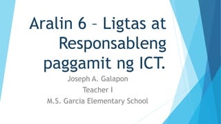 Aralin 6 – Ligtas at
Responsableng
paggamit ng ICT.
Joseph A. Galapon
Teacher I
M.S. Garcia Elementary School
 