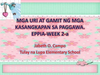 MGA URI AT GAMIT NG MGA
KASANGKAPAN SA PAGGAWA.
EPPIA-WEEK 2-a
Jabeth O. Campo
Tulay na Lupa Elementary School
 