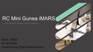 RC Mini Gunea iMARS
Batch – ND07
ID- AE 07006
Project Group- Flight Control System
Submitted By- Ruaem Ahmed Mehedi
 