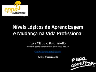 Níveis Lógicos de Aprendizagem
e Mudança na Vida Profissional
Luiz Cláudio Parzianello
Gerente de Desenvolvimento em Gestão RBS TV
Luiz.Parzianello@rbstv.com.br
Twitter @lcparzianello
 