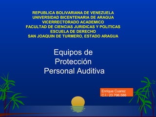 Enrique Cuarez
C.I.: 23.796.586
REPUBLICA BOLIVARIANA DE VENEZUELA
UNIVERSIDAD BICENTENARIA DE ARAGUA
VICERRECTORADO ACADEMICO
FACULTAD DE CIENCIAS JURIDICAS Y POLITICAS
ESCUELA DE DERECHO
SAN JOAQUIN DE TURMERO, ESTADO ARAGUA
Equipos de
Protección
Personal Auditiva
 