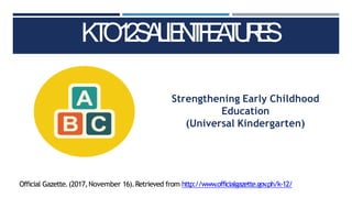 K
T
O
1
2
S
A
L
IE
N
T
F
E
A
T
U
R
E
S
Strengthening Early Childhood
Education
(Universal Kindergarten)
Official Gazette.(2017,November 16).Retrieved from http://www.officialgazette.gov
.ph/k-12/
 