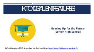 K
T
O
1
2
S
A
L
IE
N
T
F
E
A
T
U
R
E
S
Official Gazette.(2017,November 16).Retrieved from http://www.officialgazette.gov
.ph/k-12/
Gearing Up for the Future
(Senior High School)
 