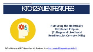 K
T
O
1
2
S
A
L
IE
N
T
F
E
A
T
U
R
E
S
Official Gazette.(2017,November 16).Retrieved from http://www.officialgazette.gov
.ph/k-12/
Nurturing the Holistically
Developed Filipino
(College and Livelihood
Readiness,let Century Skills)
 