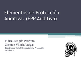 Elementos de Protección
Auditiva. (EPP Auditiva)



María Rengifo Pezzano
Carmen Viloria Vargas
Técnicos en Salud Ocupacional y Protección
Ambiental.
 