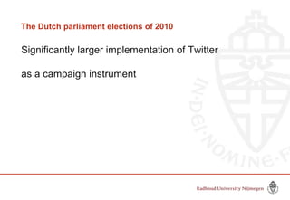 The Dutch parliament elections of 2010

Significantly larger implementation of Twitter
as a campaign instrument

 