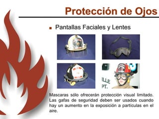 Protección de Ojos
 Pantallas Faciales y Lentes
Mascaras sólo ofrecerán protección visual limitado.
Las gafas de seguridad deben ser usados ​​cuando
hay un aumento en la exposición a partículas en el
aire.
 