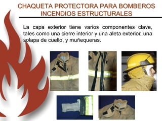 La capa exterior tiene varios componentes clave,
tales como una cierre interior y una aleta exterior, una
solapa de cuello, y muñequeras.
CHAQUETA PROTECTORA PARA BOMBEROS
INCENDIOS ESTRUCTURALES
 