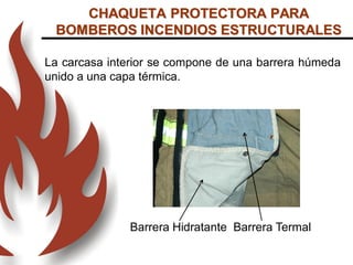 La carcasa interior se compone de una barrera húmeda
unido a una capa térmica.
Barrera Hidratante Barrera Termal
CHAQUETA PROTECTORA PARA
BOMBEROS INCENDIOS ESTRUCTURALES
 