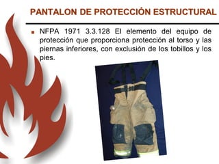 PANTALON DE PROTECCIÓN ESTRUCTURAL
 NFPA 1971 3.3.128 El elemento del equipo de
protección que proporciona protección al torso y las
piernas inferiores, con exclusión de los tobillos y los
pies.
 