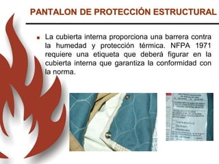  La cubierta interna proporciona una barrera contra
la humedad y protección térmica. NFPA 1971
requiere una etiqueta que deberá figurar en la
cubierta interna que garantiza la conformidad con
la norma.
PANTALON DE PROTECCIÓN ESTRUCTURAL
 