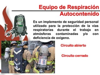 Equipo de Respiración
Autocontenido
Es un implemento de seguridad personal
utilizado para la protección de la vías
respiratorias durante el trabajo en
atmósferas contaminadas y/o con
deficiencia de oxigeno.
Circuito abierto
Circuito cerrado
 