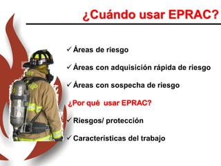 ¿Cuándo usar EPRAC?
 Áreas de riesgo
 Áreas con adquisición rápida de riesgo
 Áreas con sospecha de riesgo
¿Por qué usar EPRAC?
 Riesgos/ protección
 Características del trabajo
 