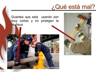 ¿Qué está mal?
Guantes que esta usando son
muy cortos y no protegen la
muñeca
 