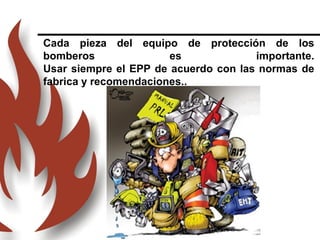 Cada pieza del equipo de protección de los
bomberos es importante.
Usar siempre el EPP de acuerdo con las normas de
fabrica y recomendaciones..
 