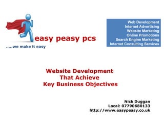 easy peasy pcs   … ..we make it easy Website Development  That Achieve  Key Business Objectives Web Development Internet Advertising Website Marketing Online Promotions Search Engine Marketing Internet Consulting Services Nick Duggan Local: 07790680133 http://www.easypeasy.co.uk 