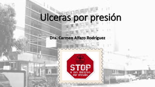 Ulceras por presión
Dra. Carmen Alfaro Rodríguez
 