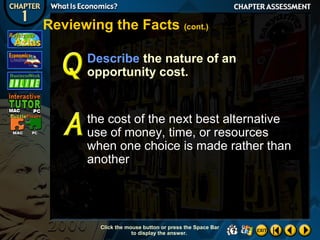 Reviewing the Facts (cont.)
Describe the nature of an
opportunity cost.

the cost of the next best alternative
use of money, time, or resources
when one choice is made rather than
another

Click the mouse button or press the Space Bar
to display the answer.

 