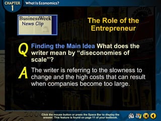 The Role of the
Entrepreneur
Finding the Main Idea What does the
writer mean by “diseconomies of
scale”?
The writer is referring to the slowness to
change and the high costs that can result
when companies become too large.

Click the mouse button or press the Space Bar to display the
answer. This feature is found on page 11 of your textbook.

 