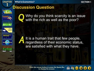 Discussion Question
Why do you think scarcity is an issue
with the rich as well as the poor?

It is a human trait that few people,
regardless of their economic status,
are satisfied with what they have.

Click the mouse button or press the Space Bar
to display the answer.

 