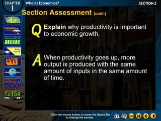 Section Assessment (cont.)
Explain why productivity is important
to economic growth.

When productivity goes up, more
output is produced with the same
amount of inputs in the same amount
of time.

Click the mouse button or press the Space Bar
to display the answer.

 