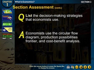 Section Assessment (cont.)
List the decision-making strategies
that economists use.

Economists use the circular flow
diagram, production possibilities
frontier, and cost-benefit analysis.

Click the mouse button or press the Space Bar
to display the answer.

 