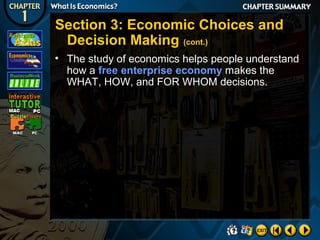 Section 3: Economic Choices and
Decision Making (cont.)
• The study of economics helps people understand
how a free enterprise economy makes the
WHAT, HOW, and FOR WHOM decisions.

 