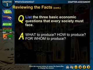 Reviewing the Facts (cont.)
List the three basic economic
questions that every society must
face.
WHAT to produce? HOW to produce?
FOR WHOM to produce?

Click the mouse button or press the Space Bar
to display the answer.

 