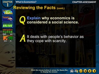 Reviewing the Facts (cont.)
Explain why economics is
considered a social science.

It deals with people’s behavior as
they cope with scarcity.

Click the mouse button or press the Space Bar
to display the answer.

 