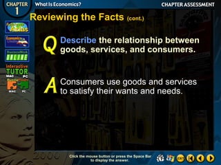 Reviewing the Facts (cont.)
Describe the relationship between
goods, services, and consumers.

Consumers use goods and services
to satisfy their wants and needs.

Click the mouse button or press the Space Bar
to display the answer.

 