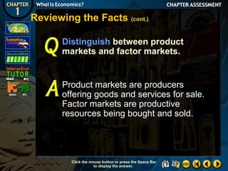 Reviewing the Facts (cont.)
Distinguish between product
markets and factor markets.

Product markets are producers
offering goods and services for sale.
Factor markets are productive
resources being bought and sold.

Click the mouse button or press the Space Bar
to display the answer.

 