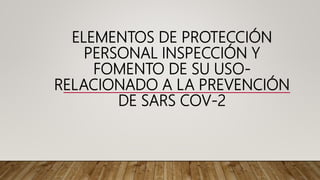 ELEMENTOS DE PROTECCIÓN
PERSONAL INSPECCIÓN Y
FOMENTO DE SU USO-
RELACIONADO A LA PREVENCIÓN
DE SARS COV-2
 