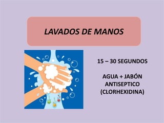 LAVADOS DE MANOS
15 – 30 SEGUNDOS
AGUA + JABÓN
ANTISEPTICO
(CLORHEXIDINA)
 