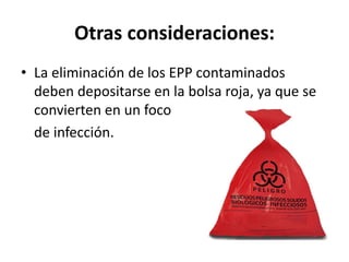 Otras consideraciones:
• La eliminación de los EPP contaminados
deben depositarse en la bolsa roja, ya que se
convierten en un foco
de infección.
 