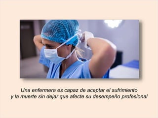 Una enfermera es capaz de aceptar el sufrimiento
y la muerte sin dejar que afecte su desempeño profesional
 