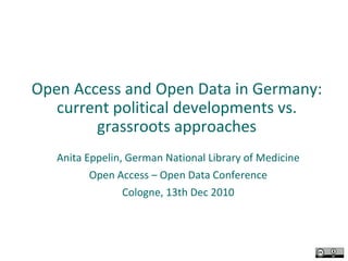 Open Access and Open Data in Germany: current political developments vs. grassroots approaches Anita Eppelin, German National Library of Medicine Open Access – Open Data Conference Cologne, 13th Dec 2010 