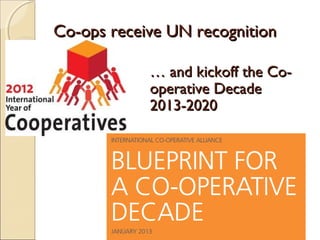 Co-ops receive UN recognitionCo-ops receive UN recognition
…… and kickoff the Co-and kickoff the Co-
operative Decadeoperative Decade
2013-20202013-2020
 