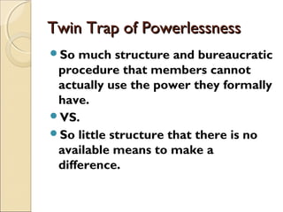 Twin Trap of PowerlessnessTwin Trap of Powerlessness
So much structure and bureaucratic
procedure that members cannot
actually use the power they formally
have.
VS.
So little structure that there is no
available means to make a
difference.
 