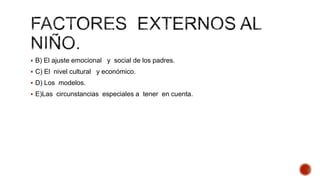  B) El ajuste emocional y social de los padres.
 C) El nivel cultural y económico.
 D) Los modelos.
 E)Las circunstancias especiales a tener en cuenta.
 