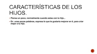  Piensa un poco, normalmente cuando estas con tu hijo...
 En unas pocas palabras, expresa lo que te gustaría mejorar en ti, para criar
mejor a tu hijo.
 