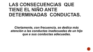 Ciertamente, con frecuencia, se dedica más
atención a las conductas inadecuadas de un hijo
que a sus conductas adecuadas.
 