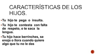 Tu hijo te pega o insulta.
Tu hijo te contesta con falta
de respeto, o te saca la
lengua.
Tu hijo hace berrinches, se
enoja o llora cuando quiere
algo que tu no le das
 