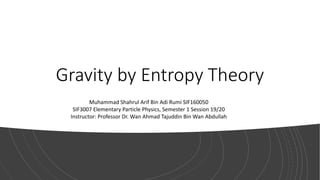 Gravity by Entropy Theory
Muhammad Shahrul Arif Bin Adi Rumi SIF160050
SIF3007 Elementary Particle Physics, Semester 1 Session 19/20
Instructor: Professor Dr. Wan Ahmad Tajuddin Bin Wan Abdullah
 