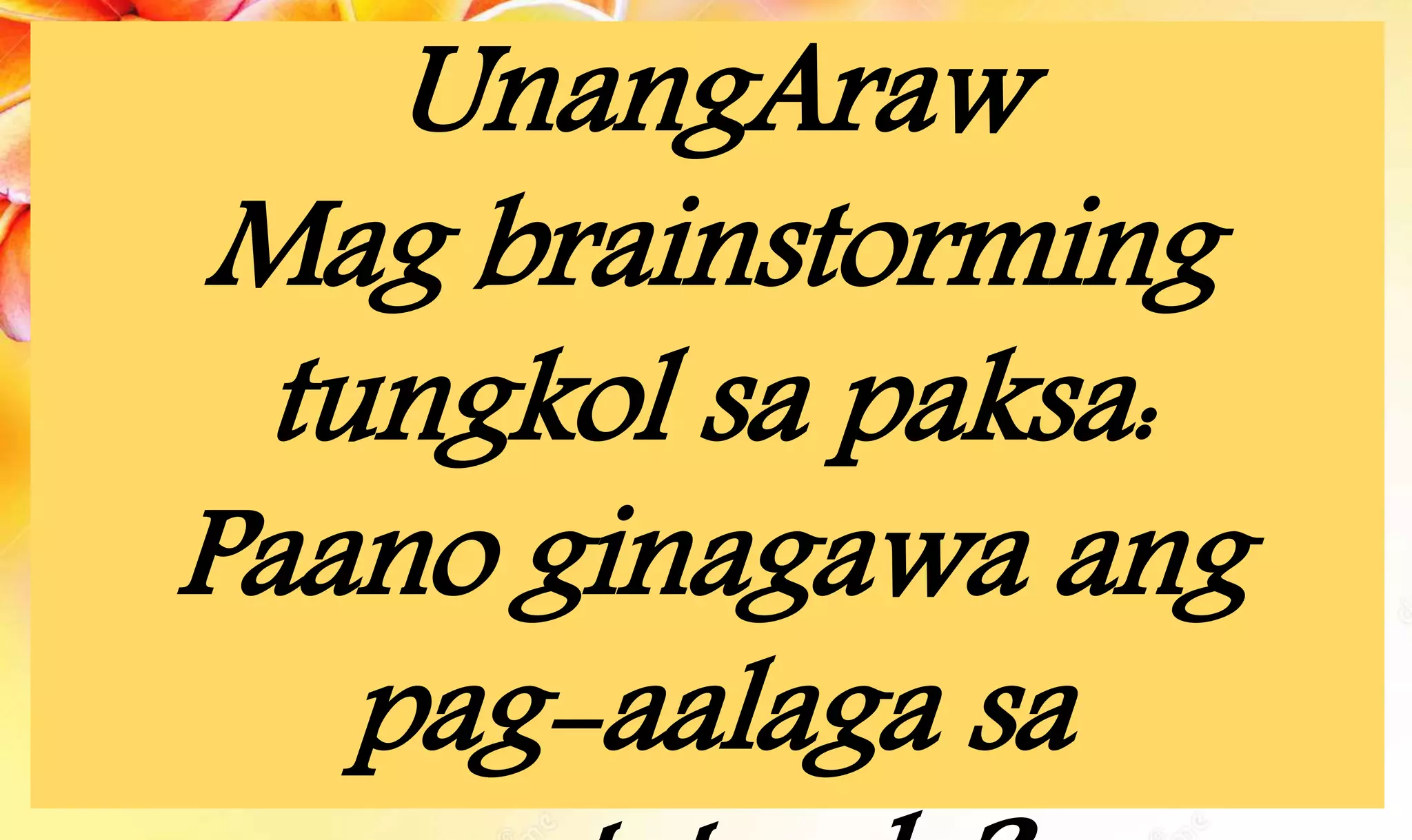 UnangAraw
Mag brainstorming
tungkol sa paksa:
Paano ginagawa ang
pag-aalaga sa
 