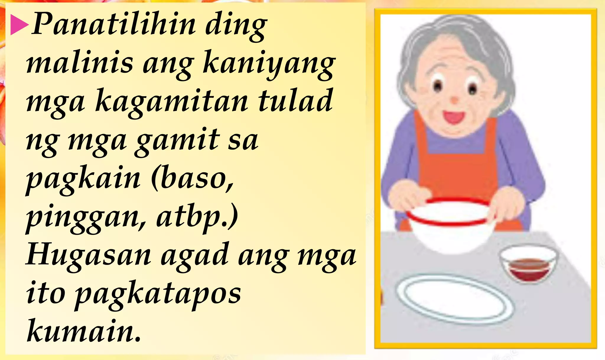 Panatilihin ding
malinis ang kaniyang
mga kagamitan tulad
ng mga gamit sa
pagkain (baso,
pinggan, atbp.)
Hugasan agad ang mga
ito pagkatapos
kumain.
 