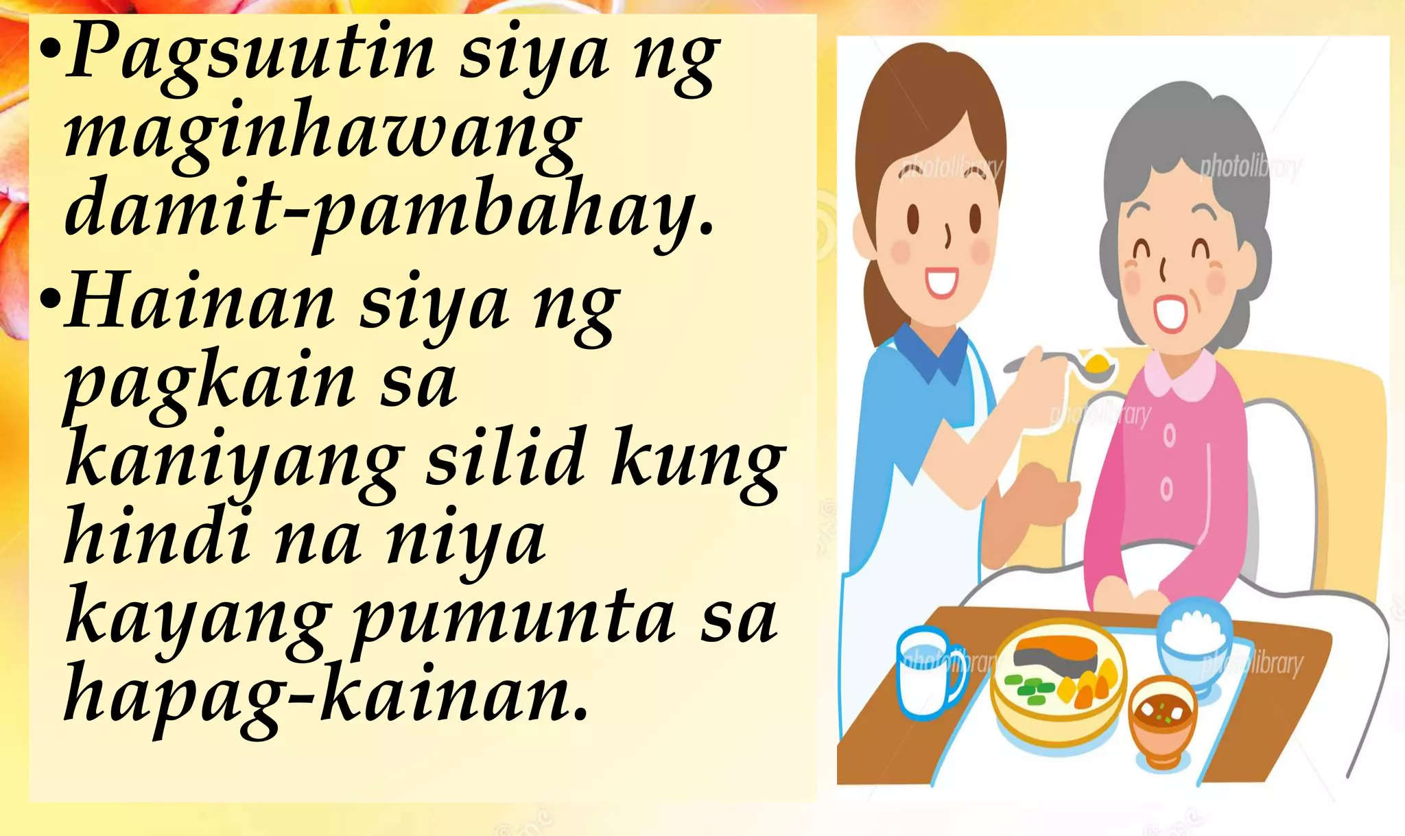 •Pagsuutin siya ng
maginhawang
damit-pambahay.
•Hainan siya ng
pagkain sa
kaniyang silid kung
hindi na niya
kayang pumunta sa
hapag-kainan.
 