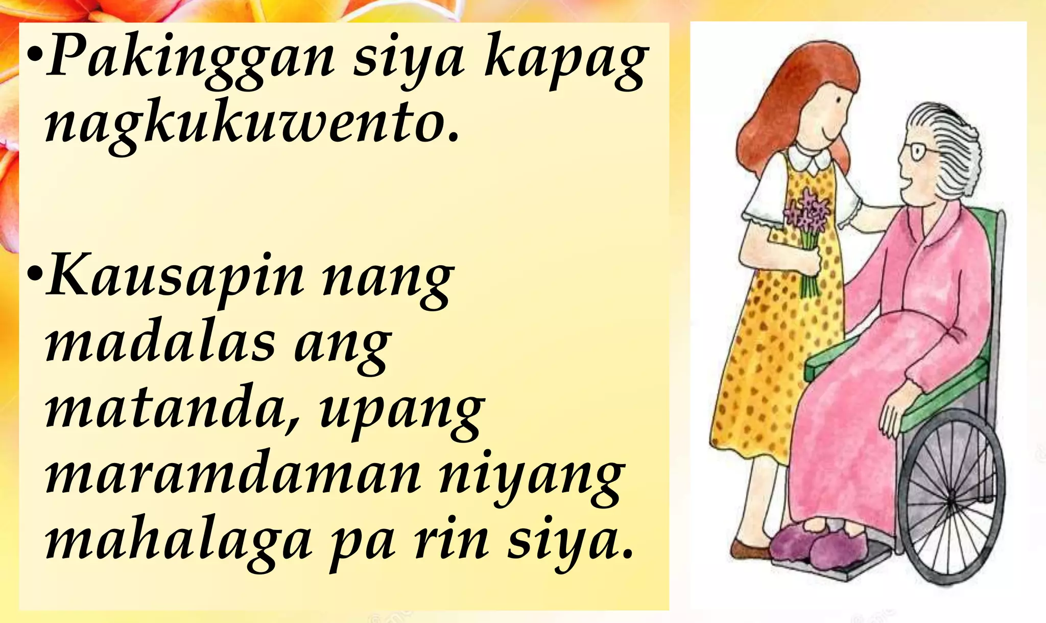 •Pakinggan siya kapag
nagkukuwento.
•Kausapin nang
madalas ang
matanda, upang
maramdaman niyang
mahalaga pa rin siya.
 