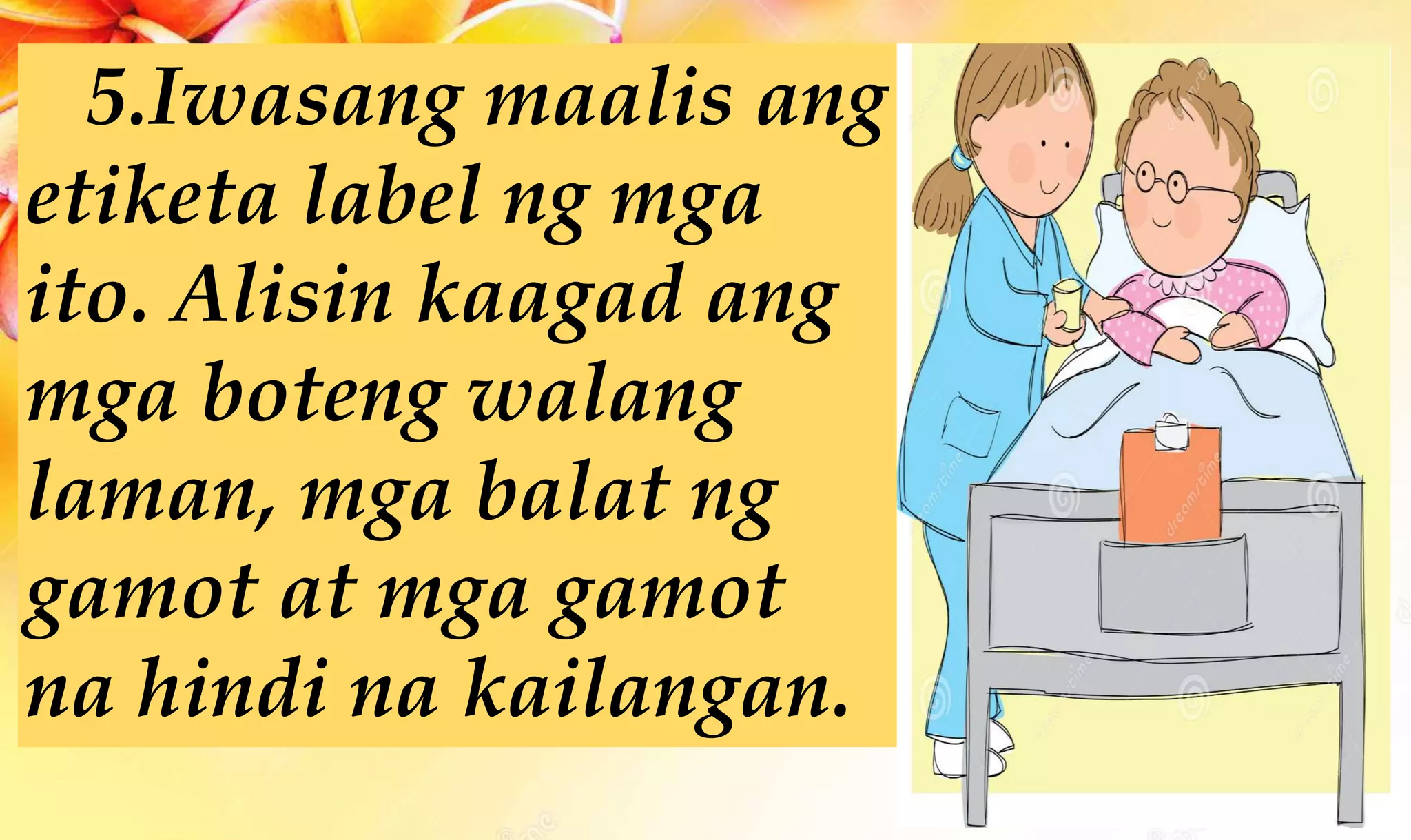 5.Iwasang maalis ang
etiketa label ng mga
ito. Alisin kaagad ang
mga boteng walang
laman, mga balat ng
gamot at mga gamot
na hindi na kailangan.
 