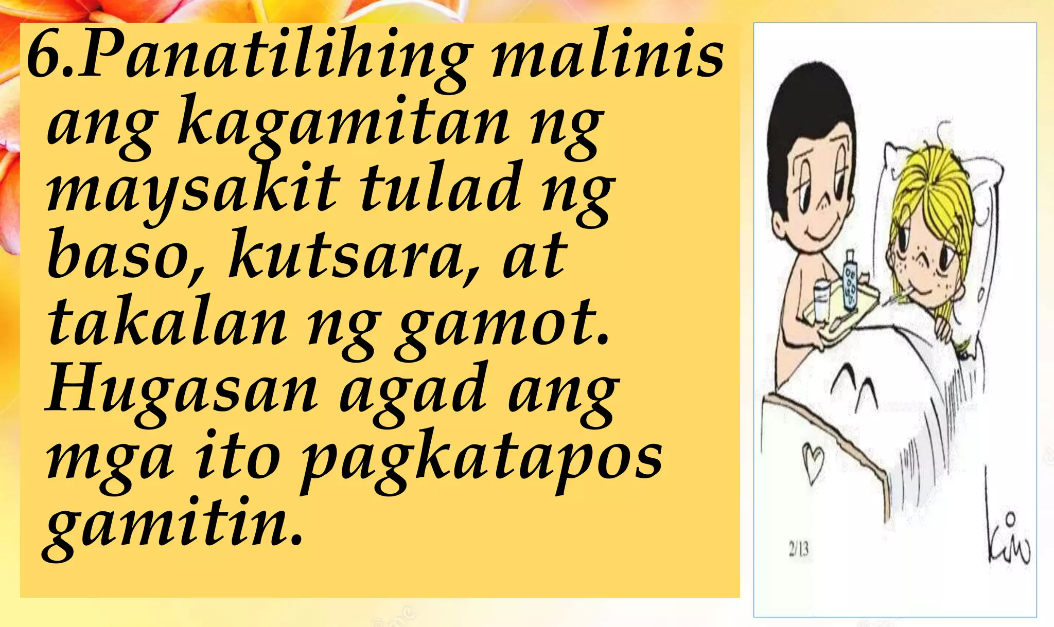 6.Panatilihing malinis
ang kagamitan ng
maysakit tulad ng
baso, kutsara, at
takalan ng gamot.
Hugasan agad ang
mga ito pagkatapos
gamitin.
 